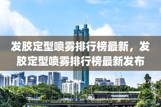 發膠定型噴霧排行榜最新，發膠定型噴霧排行榜最新發布