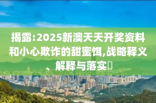揭露:2025新澳天天開獎資料和小心欺詐的甜蜜餌,戰略釋義、解釋與落實?