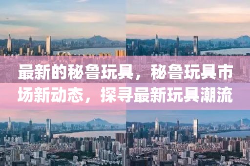 最新的秘魯玩具，秘魯玩具市場新動態，探尋最新玩具潮流
