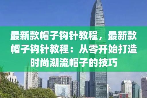 最新款帽子鉤針教程，最新款帽子鉤針教程：從零開始打造時尚潮流帽子的技巧