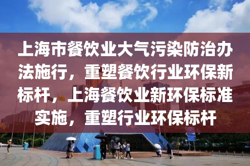 上海市餐飲業大氣污染防治辦法施行，重塑餐飲行業環保新標桿，上海餐飲業新環保標準實施，重塑行業環保標桿