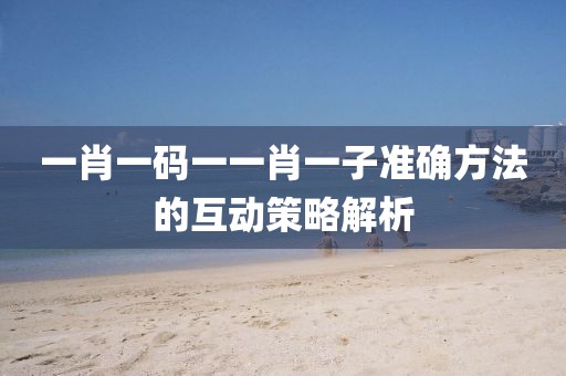 一肖一碼一一肖一子準(zhǔn)確方法的互動策略解析