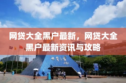 網貸大全黑戶最新，網貸大全黑戶最新資訊與攻略