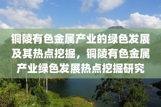 銅陵有色金屬產業的綠色發展及其熱點挖掘，銅陵有色金屬產業綠色發展熱點挖掘研究