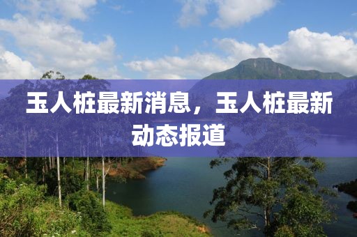 玉人樁最新消息，玉人樁最新動態報道