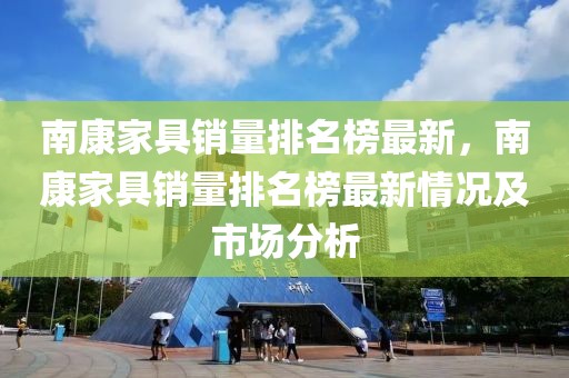 南康家具銷量排名榜最新，南康家具銷量排名榜最新情況及市場分析