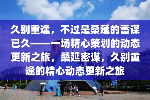 久別重逢，不過是桑延的蓄謀已久——一場精心策劃的動態更新之旅，桑延密謀，久別重逢的精心動態更新之旅