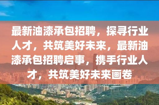 最新油漆承包招聘，探尋行業人才，共筑美好未來，最新油漆承包招聘啟事，攜手行業人才，共筑美好未來畫卷