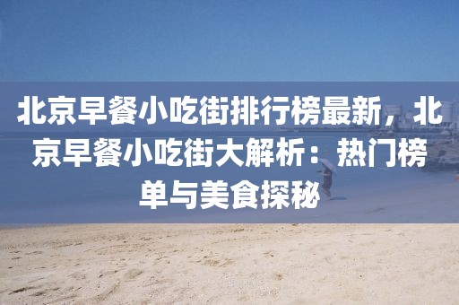 北京早餐小吃街排行榜最新，北京早餐小吃街大解析：熱門(mén)榜單與美食探秘