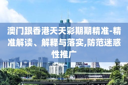 澳門跟香港天天彩期期精準(zhǔn)-精準(zhǔn)解讀、解釋與落實(shí),防范迷惑性推廣