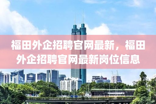 福田外企招聘官網最新，福田外企招聘官網最新崗位信息