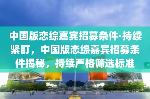 中國版戀綜嘉賓招募條件·持續緊盯，中國版戀綜嘉賓招募條件揭秘，持續嚴格篩選標準