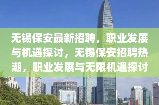 無錫保安最新招聘，職業(yè)發(fā)展與機(jī)遇探討，無錫保安招聘熱潮，職業(yè)發(fā)展與無限機(jī)遇探討