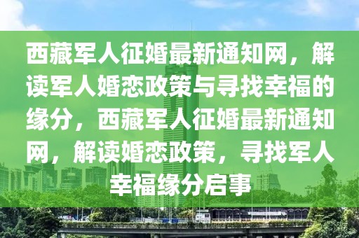 西藏軍人征婚最新通知網(wǎng)，解讀軍人婚戀政策與尋找幸福的緣分，西藏軍人征婚最新通知網(wǎng)，解讀婚戀政策，尋找軍人幸福緣分啟事