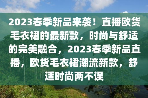 2023春季新品來襲！直播歐貨毛衣裙的最新款，時尚與舒適的完美融合，2023春季新品直播，歐貨毛衣裙潮流新款，舒適時尚兩不誤