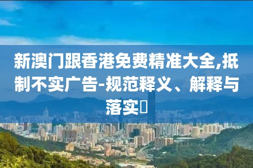 新澳門跟香港免費精準大全,抵制不實廣告-規范釋義、解釋與落實?