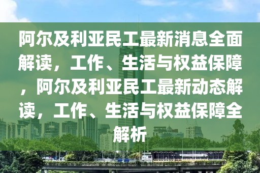 阿爾及利亞民工最新消息全面解讀，工作、生活與權益保障，阿爾及利亞民工最新動態解讀，工作、生活與權益保障全解析