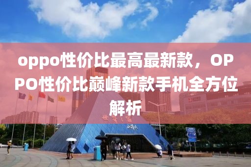 oppo性價比最高最新款，OPPO性價比巔峰新款手機全方位解析