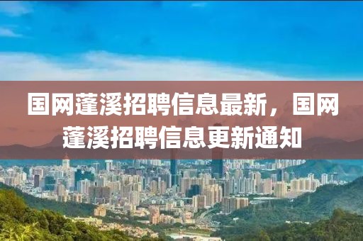 國網(wǎng)蓬溪招聘信息最新，國網(wǎng)蓬溪招聘信息更新通知