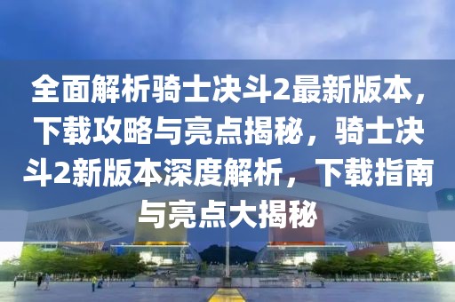 全面解析騎士決斗2最新版本，下載攻略與亮點揭秘，騎士決斗2新版本深度解析，下載指南與亮點大揭秘
