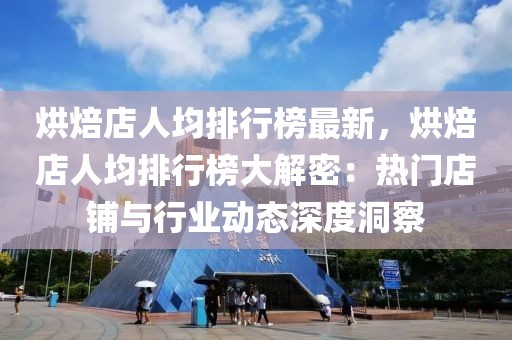 烘焙店人均排行榜最新，烘焙店人均排行榜大解密：熱門店鋪與行業(yè)動態(tài)深度洞察