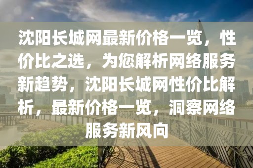 沈陽長城網(wǎng)最新價格一覽，性價比之選，為您解析網(wǎng)絡服務新趨勢，沈陽長城網(wǎng)性價比解析，最新價格一覽，洞察網(wǎng)絡服務新風向