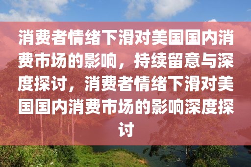 消費者情緒下滑對美國國內消費市場的影響，持續留意與深度探討，消費者情緒下滑對美國國內消費市場的影響深度探討