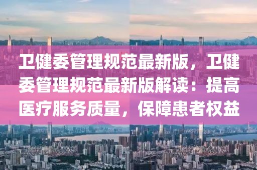衛健委管理規范最新版，衛健委管理規范最新版解讀：提高醫療服務質量，保障患者權益