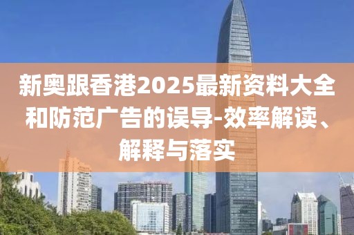 新奧跟香港2025最新資料大全和防范廣告的誤導(dǎo)-效率解讀、解釋與落實(shí)