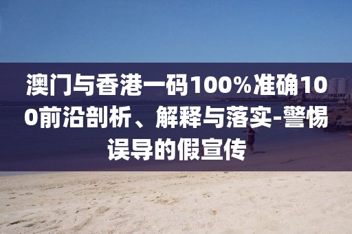 澳門與香港一碼100%準確100前沿剖析、解釋與落實-警惕誤導的假宣傳