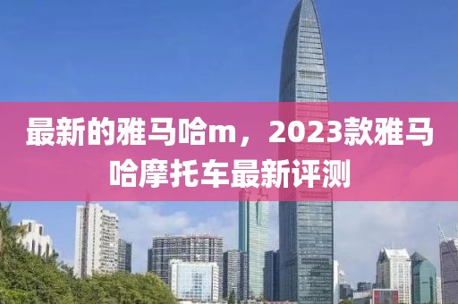 最新的雅馬哈m，2023款雅馬哈摩托車最新評(píng)測(cè)
