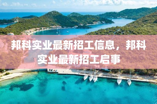 邦科實(shí)業(yè)最新招工信息，邦科實(shí)業(yè)最新招工啟事