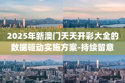 2025年新澳門天天開彩大全的數據驅動實施方案-持續留意