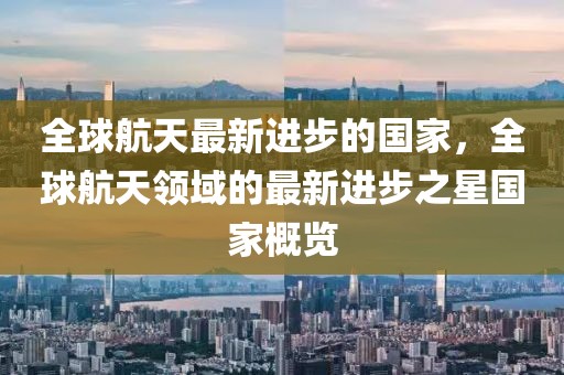 全球航天最新進步的國家，全球航天領(lǐng)域的最新進步之星國家概覽