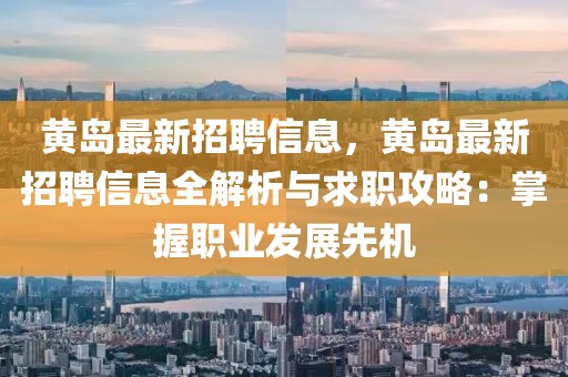 黃島最新招聘信息，黃島最新招聘信息全解析與求職攻略：掌握職業發展先機