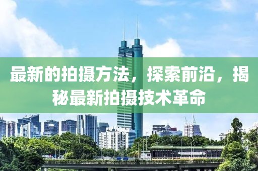 最新的拍攝方法，探索前沿，揭秘最新拍攝技術(shù)革命