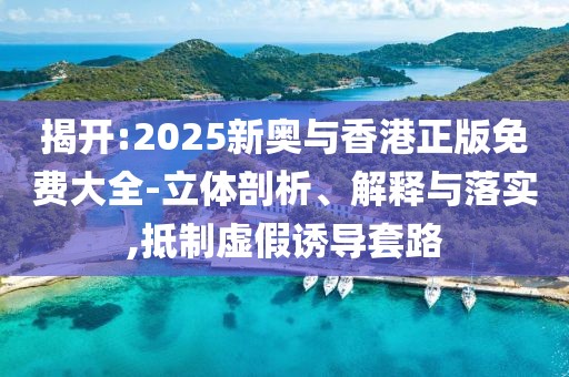 揭開:2025新奧與香港正版免費大全-立體剖析、解釋與落實,抵制虛假誘導(dǎo)套路