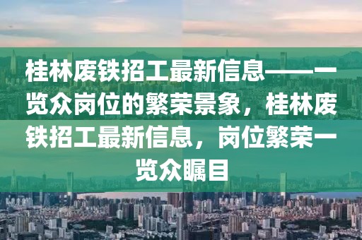 桂林廢鐵招工最新信息——一覽眾崗位的繁榮景象，桂林廢鐵招工最新信息，崗位繁榮一覽眾矚目