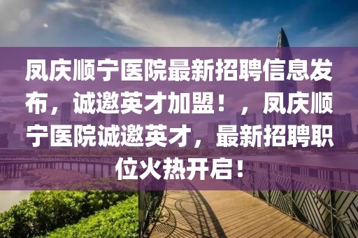 鳳慶順寧醫院最新招聘信息發布，誠邀英才加盟！，鳳慶順寧醫院誠邀英才，最新招聘職位火熱開啟！