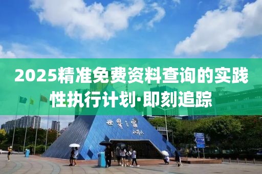 2025精準(zhǔn)免費(fèi)資料查詢的實(shí)踐性執(zhí)行計劃·即刻追蹤