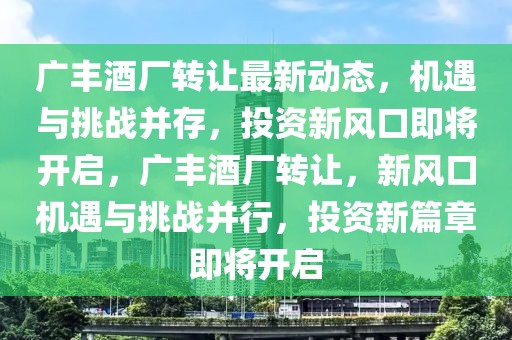 廣豐酒廠轉(zhuǎn)讓最新動態(tài)，機(jī)遇與挑戰(zhàn)并存，投資新風(fēng)口即將開啟，廣豐酒廠轉(zhuǎn)讓，新風(fēng)口機(jī)遇與挑戰(zhàn)并行，投資新篇章即將開啟