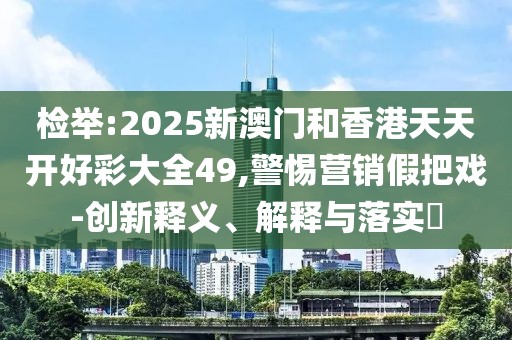檢舉:2025新澳門和香港天天開好彩大全49,警惕營銷假把戲-創(chuàng)新釋義、解釋與落實(shí)?