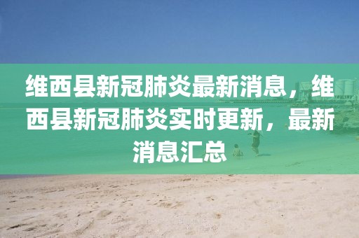 維西縣新冠肺炎最新消息，維西縣新冠肺炎實(shí)時(shí)更新，最新消息匯總