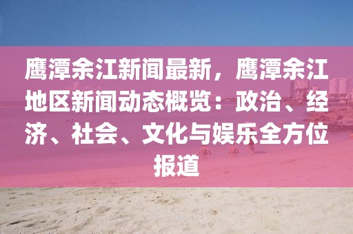 鷹潭余江新聞最新，鷹潭余江地區(qū)新聞動態(tài)概覽：政治、經(jīng)濟、社會、文化與娛樂全方位報道