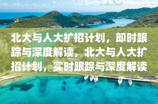 北大與人大擴招計劃，即時跟蹤與深度解讀，北大與人大擴招計劃，實時跟蹤與深度解讀