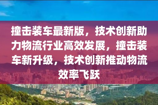 撞擊裝車最新版，技術創(chuàng)新助力物流行業(yè)高效發(fā)展，撞擊裝車新升級，技術創(chuàng)新推動物流效率飛躍
