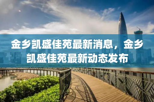金鄉(xiāng)凱盛佳苑最新消息，金鄉(xiāng)凱盛佳苑最新動(dòng)態(tài)發(fā)布
