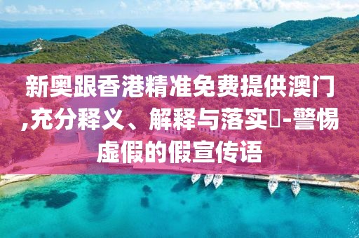 新奧跟香港精準(zhǔn)免費(fèi)提供澳門,充分釋義、解釋與落實(shí)?-警惕虛假的假宣傳語(yǔ)
