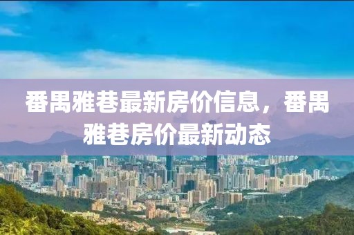 番禺雅巷最新房價信息，番禺雅巷房價最新動態