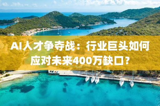 AI人才爭奪戰(zhàn)：行業(yè)巨頭如何應對未來400萬缺口？
